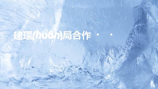 建環(huán)局合作，共筑綠色家園